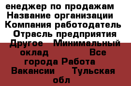 "Mенеджер по продажам › Название организации ­ Компания-работодатель › Отрасль предприятия ­ Другое › Минимальный оклад ­ 26 000 - Все города Работа » Вакансии   . Тульская обл.